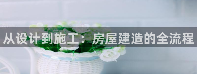 安信12登录：从设计到施工：房屋建造的全流程