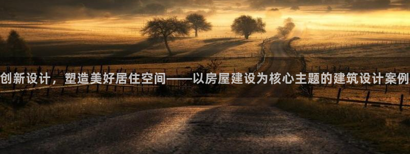 安信12注册登录平台：创新设计，塑造美好居住空间——以房屋建设为核心主题的建筑设计案例