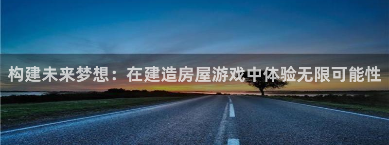 安信12平台：构建未来梦想：在建造房屋游戏中体验无限可能性
