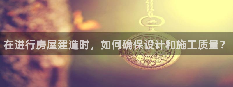 安信12是正轨网站吗：在进行房屋建造时，如何确保设计和施工质量？