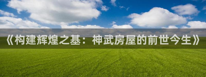 安信招商rk金12手12指jc：《构建辉煌之基：神武房屋的前世今生》