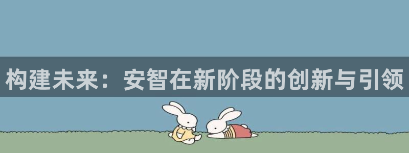 安信12招商：构建未来：安智在新阶段的创新与引领