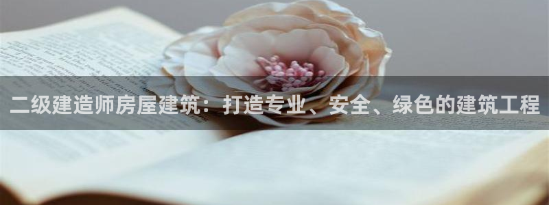 安信12娱乐登录网页：二级建造师房屋建筑：打造专业、安全、绿色的建筑工程
