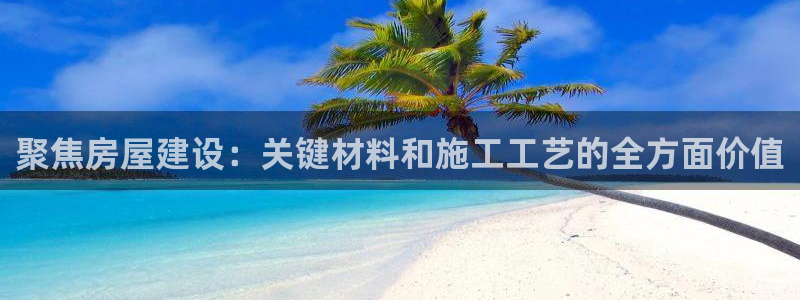 安信12登录：聚焦房屋建设：关键材料和施工工艺的全方面价值