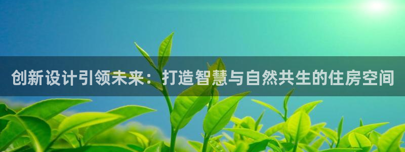 安信12注册登录：创新设计引领未来：打造智慧与自然共生的住房空间