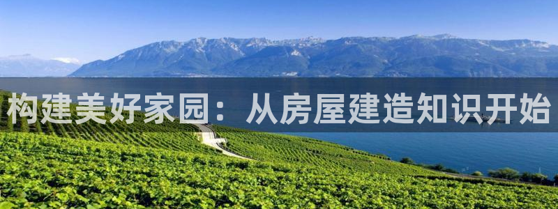 安信12平台官网：构建美好家园：从房屋建造知识开始