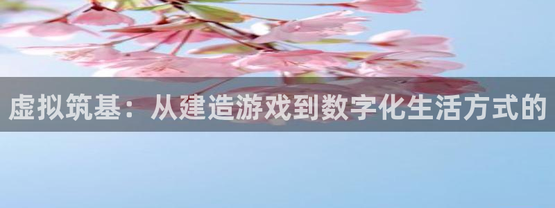 安信12官网qq：虚拟筑基：从建造游戏到数字化生活方式的