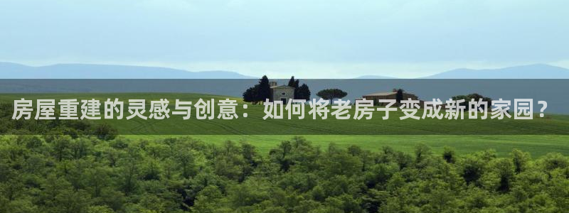 安信12如何开代理：房屋重建的灵感与创意：如何将老房子变成新的家园？