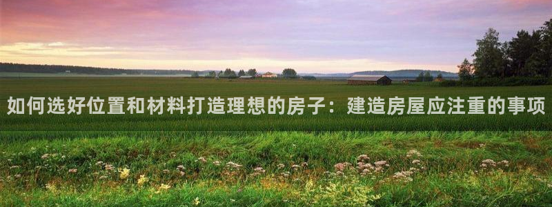 安信信托12 期：如何选好位置和材料打造理想的房子：建造房屋应注重的事项