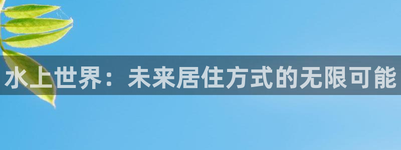 安信12app下载：水上世界：未来居住方式的无限可能