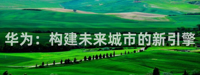 安信娱乐12登录地址：华为：构建未来城市的新引擎