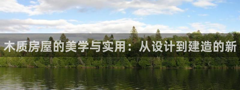 安信12平台可靠吗：木质房屋的美学与实用：从设计到建造的新