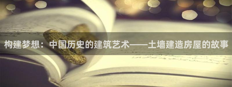 安信12娱乐登录：构建梦想：中国历史的建筑艺术——土墙建造房屋的故事