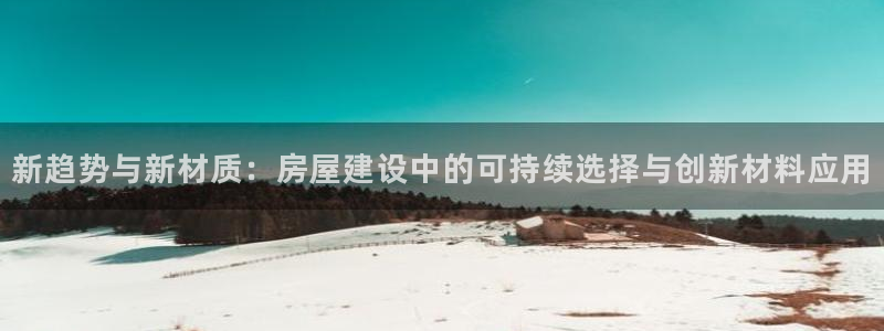 安信12位数资金号：新趋势与新材质：房屋建设中的可持续选择与创新材料应用