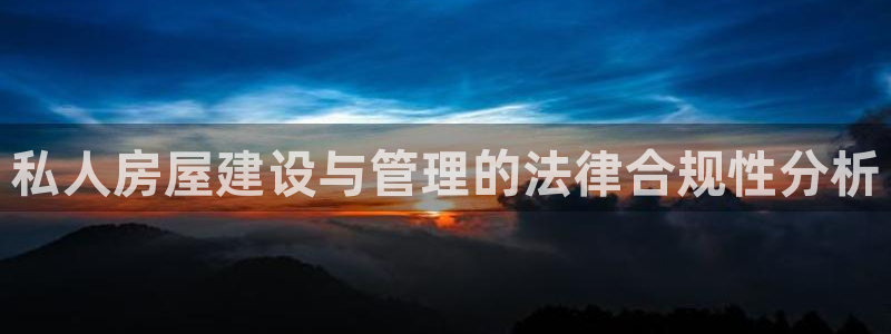 安信12娱乐主管：私人房屋建设与管理的法律合规性分析