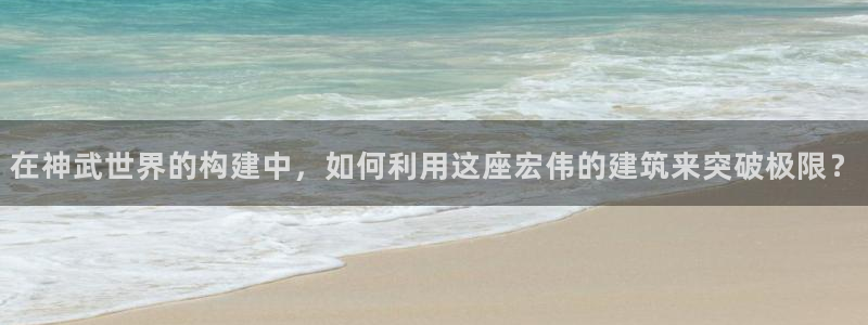 安信12想开户：在神武世界的构建中，如何利用这座宏伟的建筑来突破极限？
