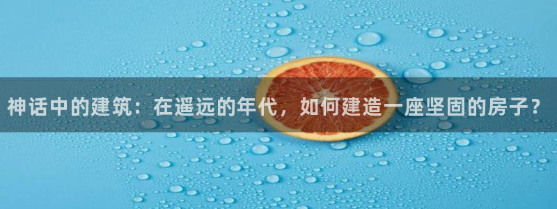 安信12注册登录下戴：神话中的建筑：在遥远的年代，如何建造一座坚固的房子？