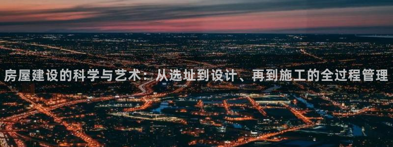 安信12彩票app下载：房屋建设的科学与艺术：从选址到设计、再到施工的全过程管理