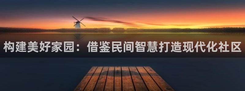 安信12平台最新消息：构建美好家园：借鉴民间智慧打造现代化社区