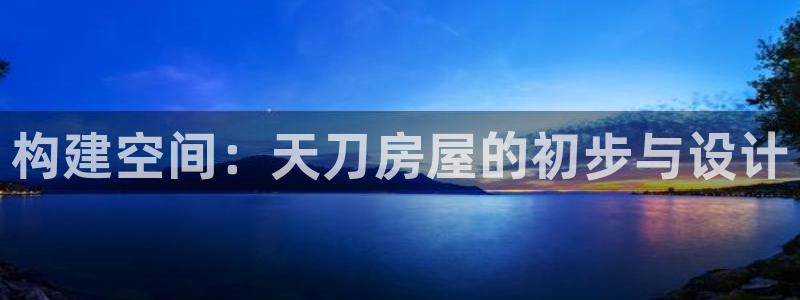 安信12娱乐7o777还：构建空间：天刀房屋的初步与设计
