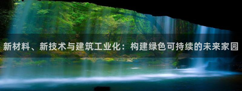安信12平台注册：新材料、新技术与建筑工业化：构建绿色可持续的未来家园