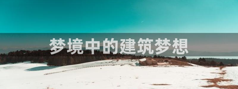 安信12娱乐7o777还：梦境中的建筑梦想