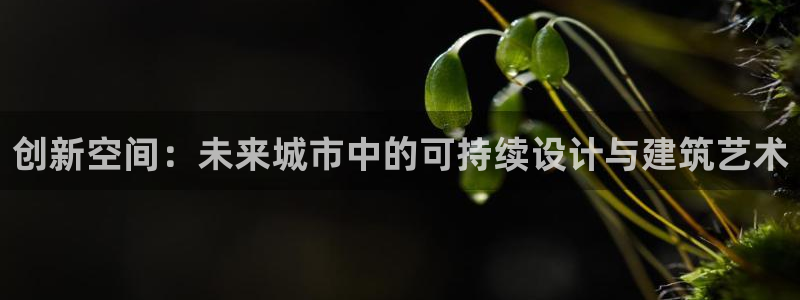 安信12账号：创新空间：未来城市中的可持续设计与建筑艺术