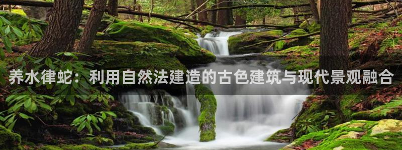 安信12平台注册：养水律蛇：利用自然法建造的古色建筑与现代景观融合