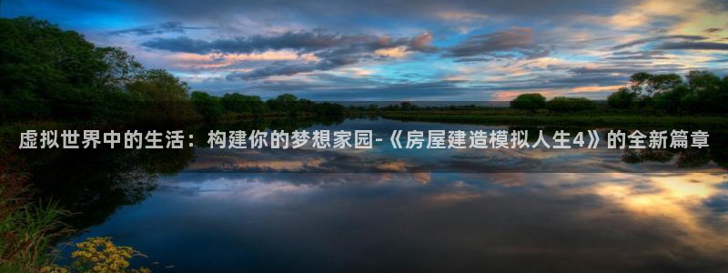 安信12注册：虚拟世界中的生活：构建你的梦想家园-《房屋建造模拟人生4》的全新篇章