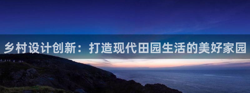 安信主管ke金12手12指ho：乡村设计创新：打造现代田园生活的美好家园