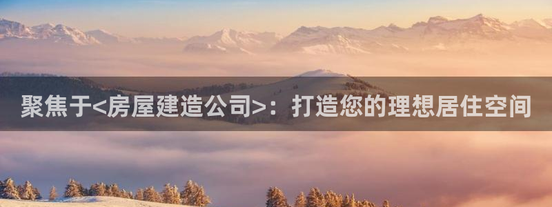 安信12平台怎么样：聚焦于<房屋建造公司>：打造您的理想居住空间