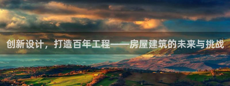 安信4娱乐去55 12：创新设计，打造百年工程——房屋建筑的未来与挑战