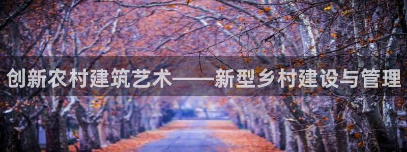 安信12平台可靠吗：创新农村建筑艺术——新型乡村建设与管理