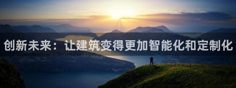 安信12娱乐注册：创新未来：让建筑变得更加智能化和定制化