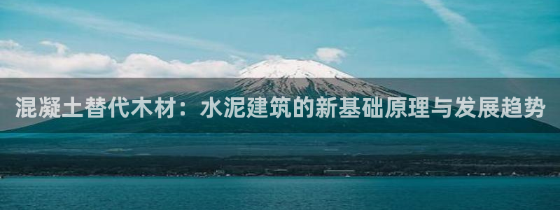 安信12官方网站查询：混凝土替代木材：水泥建筑的新基础原理与发展趋势