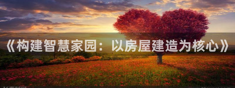安信12平台：《构建智慧家园：以房屋建造为核心》