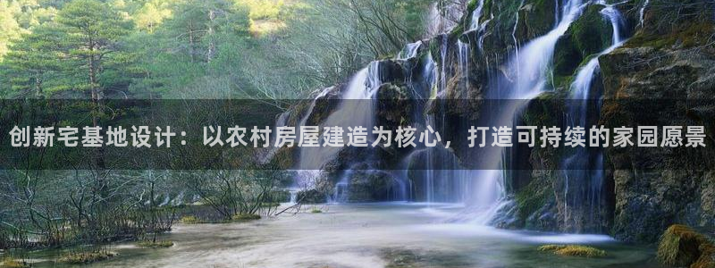 安信12是正轨网站吗：创新宅基地设计：以农村房屋建造为核心，打造可持续的家园愿景