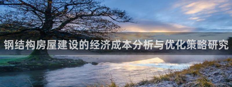 安信12靠谱吗：钢结构房屋建设的经济成本分析与优化策略研究