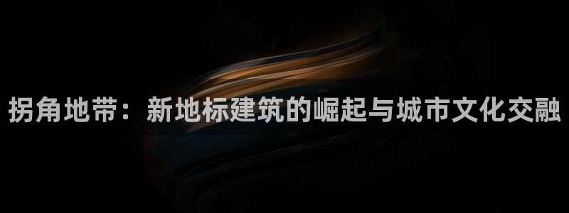 安信cwa12：拐角地带：新地标建筑的崛起与城市文化交融