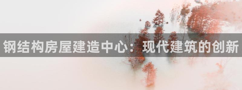 安信12是正规平台吗：钢结构房屋建造中心：现代建筑的创新