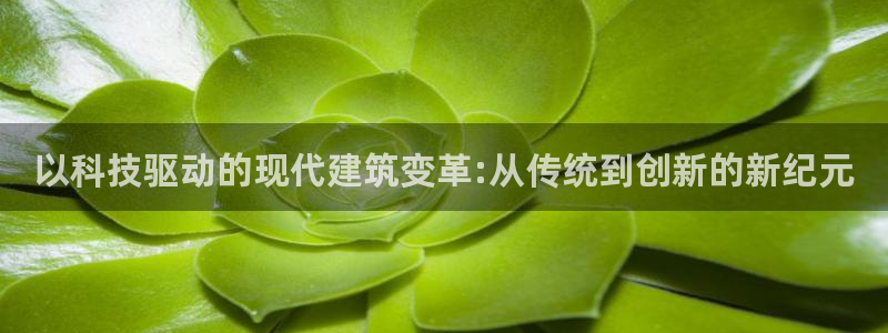 安信娱乐12登录地址：以科技驱动的现代建筑变革:从传统到创新的新纪元