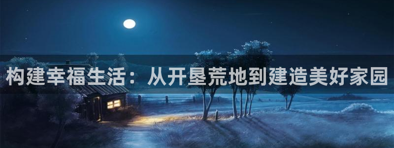 安信12娱乐7o777还：构建幸福生活：从开垦荒地到建造美好家园
