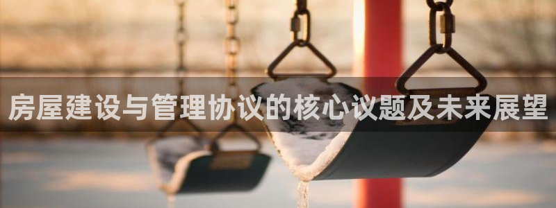 安信312 12：房屋建设与管理协议的核心议题及未来展望