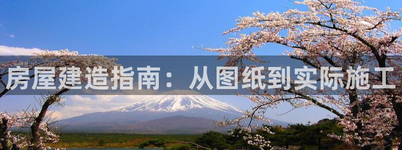 安信12登录网址：房屋建造指南：从图纸到实际施工