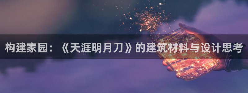 安信12平台下载：构建家园：《天涯明月刀》的建筑材料与设计思考