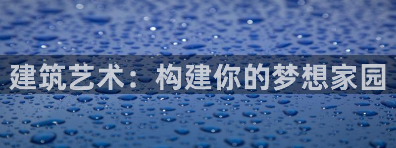 安信12注册：建筑艺术：构建你的梦想家园