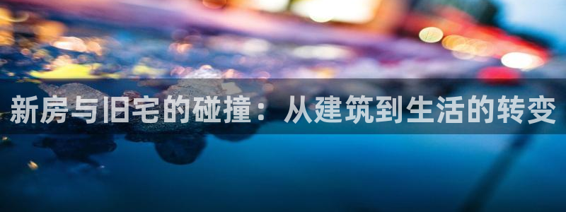 安信12网页版：新房与旧宅的碰撞：从建筑到生活的转变
