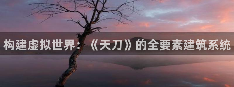 安信锐赢134号12月：构建虚拟世界：《天刀》的全要素建筑系统