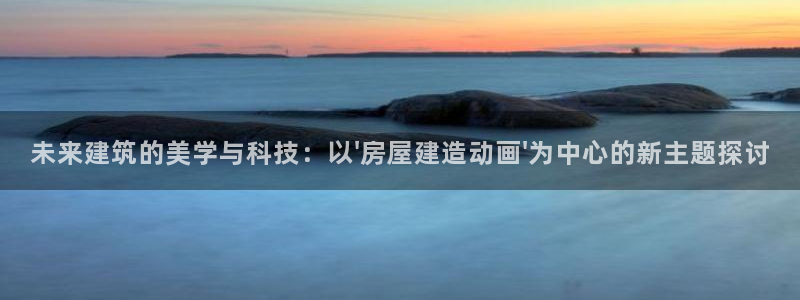 安信可12f：未来建筑的美学与科技：以\'房屋建造动画\'为中心的新主题探讨