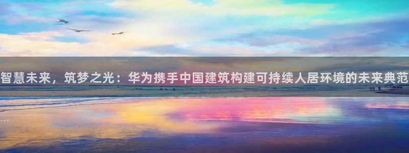 安信4特邀55 12：智慧未来，筑梦之光：华为携手中国建筑构建可持续人居环境的未来典范